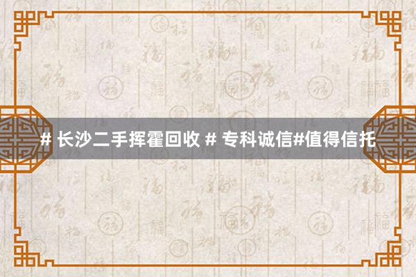 # 长沙二手挥霍回收 # 专科诚信#值得信托