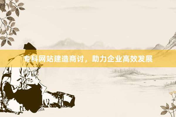 专科网站建造商讨，助力企业高效发展