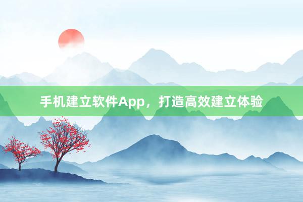 手机建立软件App，打造高效建立体验