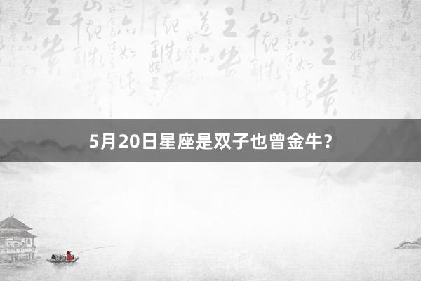 5月20日星座是双子也曾金牛？