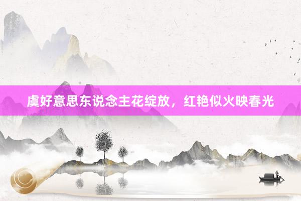 虞好意思东说念主花绽放，红艳似火映春光