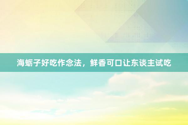海蛎子好吃作念法，鲜香可口让东谈主试吃